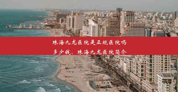 <b>珠海九龙医院是正规医院吗多少钱、珠海九龙医院简介</b>