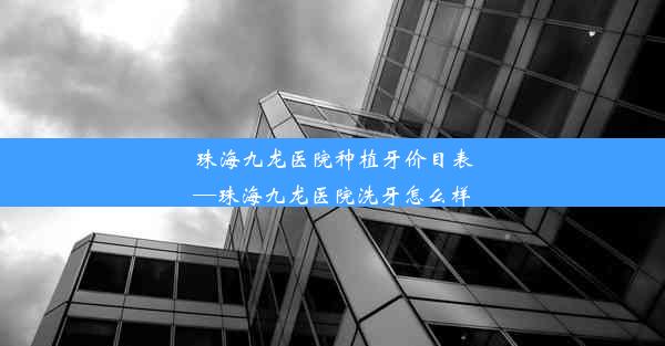 珠海九龙医院种植牙价目表—珠海九龙医院洗牙怎么样