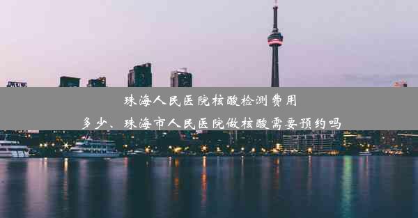 珠海人民医院核酸检测费用多少、珠海市人民医院做核酸需要预约吗