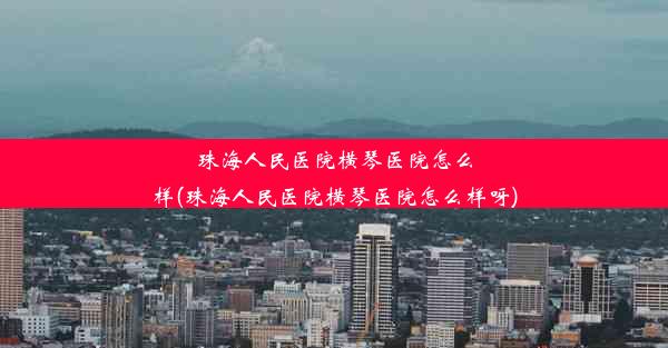 珠海人民医院横琴医院怎么样(珠海人民医院横琴医院怎么样呀)