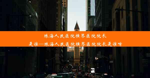 <b>珠海人民医院横琴医院院长是谁—珠海人民医院横琴医院院长是谁呀</b>