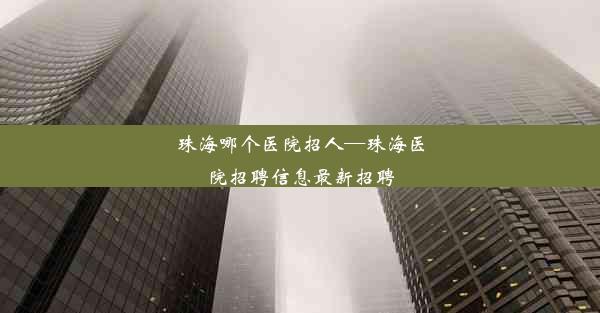 珠海哪个医院招人—珠海医院招聘信息最新招聘