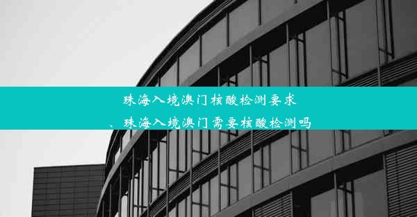 珠海入境澳门核酸检测要求、珠海入境澳门需要核酸检测吗