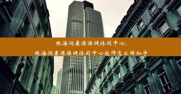 珠海润康源保健休闲中心,珠海润康源保健休闲中心技师怎么样知乎