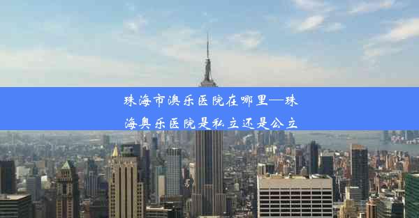 珠海市澳乐医院在哪里—珠海奥乐医院是私立还是公立