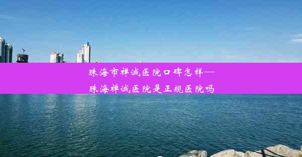 珠海市禅诚医院口碑怎样—珠海禅诚医院是正规医院吗