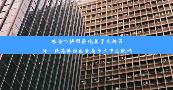 珠海市博雅医院属于几级医院—珠海博雅医院属于二甲医院吗