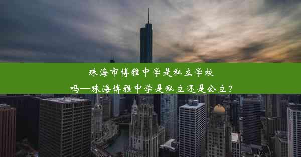 珠海市博雅中学是私立学校吗—珠海博雅中学是私立还是公立？