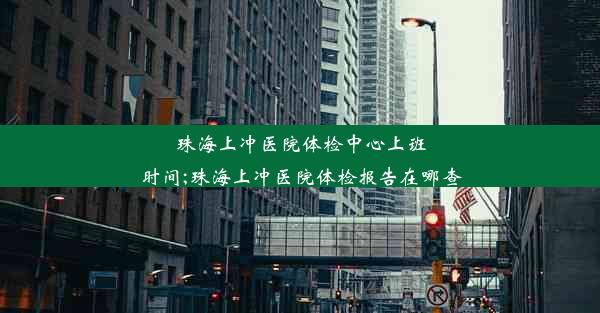 <b>珠海上冲医院体检中心上班时间;珠海上冲医院体检报告在哪查</b>