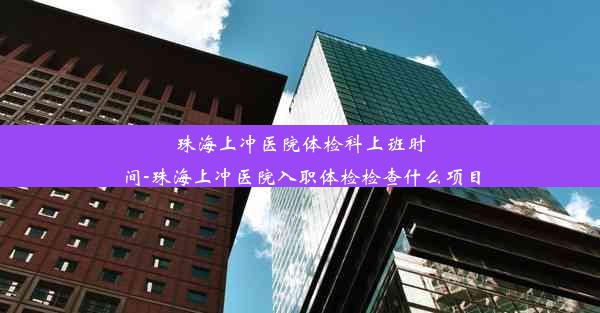 珠海上冲医院体检科上班时间-珠海上冲医院入职体检检查什么项目