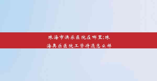 <b>珠海市澳乐医院在哪里;珠海奥乐医院工资待遇怎么样</b>