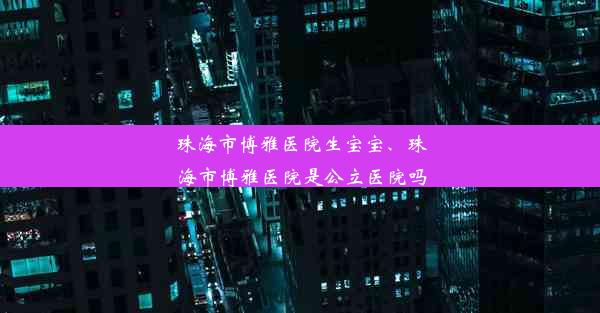 珠海市博雅医院生宝宝、珠海市博雅医院是公立医院吗