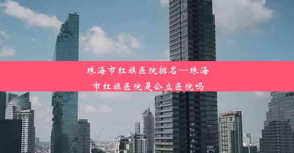 珠海市红旗医院排名—珠海市红旗医院是公立医院吗