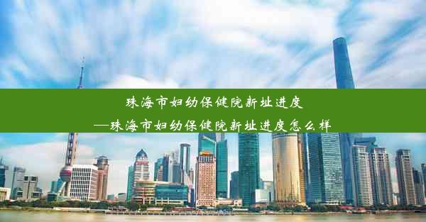 珠海市妇幼保健院新址进度—珠海市妇幼保健院新址进度怎么样