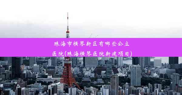 珠海市横琴新区有哪些公立医院(珠海横琴医院新建项目)