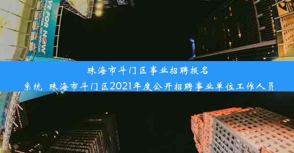 珠海市斗门区事业招聘报名系统_珠海市斗门区2021年度公开招聘事业单位工作人员