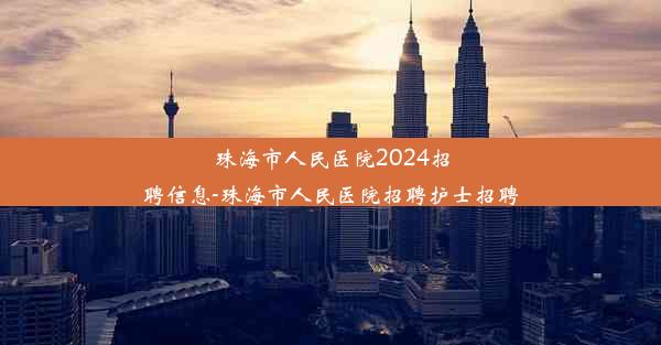 珠海市人民医院2024招聘信息-珠海市人民医院招聘护士招聘