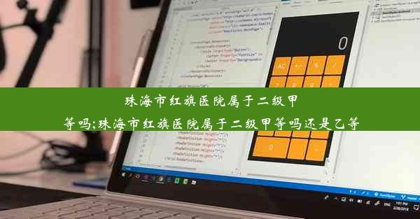 珠海市红旗医院属于二级甲等吗;珠海市红旗医院属于二级甲等吗还是乙等