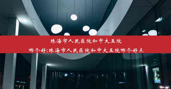 珠海市人民医院和中大五院哪个好;珠海市人民医院和中大五院哪个好点