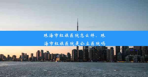 珠海市红旗医院怎么样、珠海市红旗医院是公立医院吗