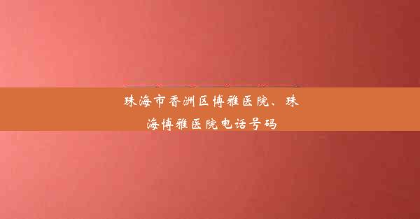 珠海市香洲区博雅医院、珠海博雅医院电话号码