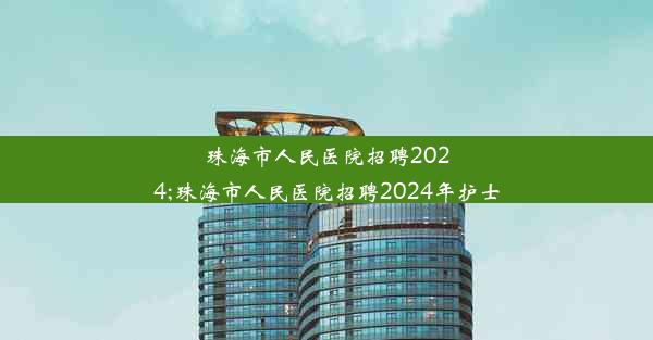 珠海市人民医院招聘2024;珠海市人民医院招聘2024年护士