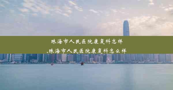 <b>珠海市人民医院康复科怎样,珠海市人民医院康复科怎么样</b>