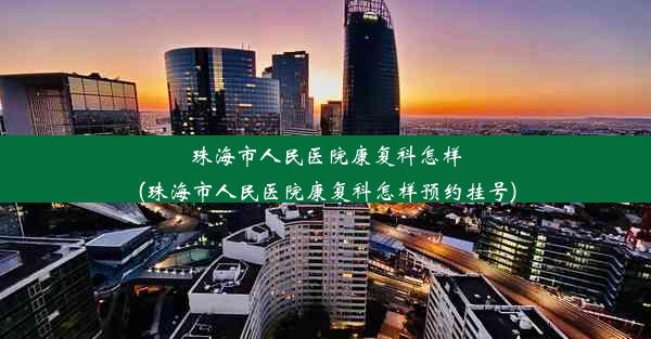 珠海市人民医院康复科怎样(珠海市人民医院康复科怎样预约挂号)