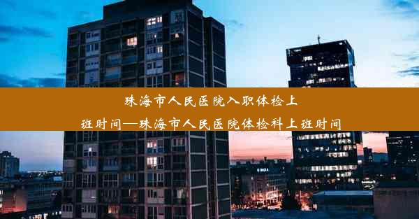 珠海市人民医院入职体检上班时间—珠海市人民医院体检科上班时间