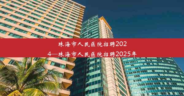 珠海市人民医院招聘2024—珠海市人民医院招聘2025年