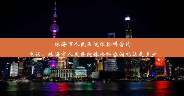 珠海市人民医院体检科咨询电话、珠海市人民医院体检科咨询电话是多少