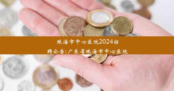 珠海市中心医院2024招聘公告;广东省珠海市中心医院