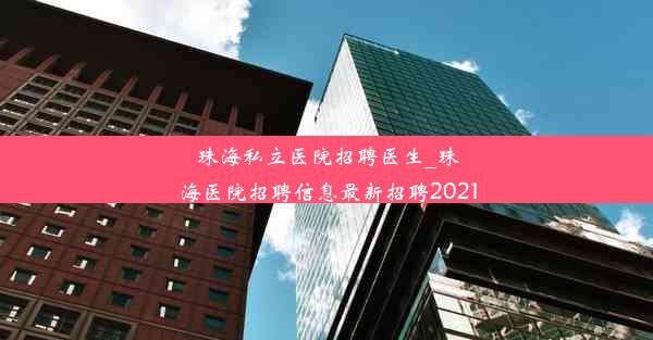 珠海私立医院招聘医生_珠海医院招聘信息最新招聘2021