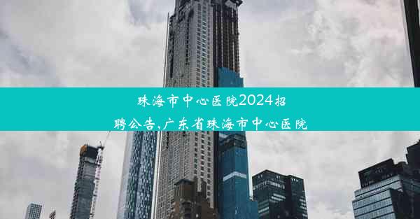 珠海市中心医院2024招聘公告,广东省珠海市中心医院