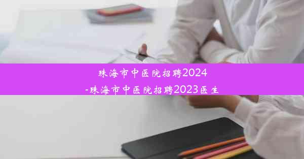 珠海市中医院招聘2024-珠海市中医院招聘2023医生