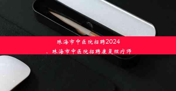 <b>珠海市中医院招聘2024、珠海市中医院招聘康复理疗师</b>