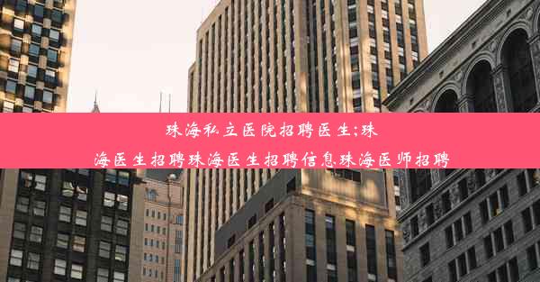 珠海私立医院招聘医生;珠海医生招聘珠海医生招聘信息珠海医师招聘