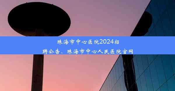 珠海市中心医院2024招聘公告、珠海市中心人民医院官网