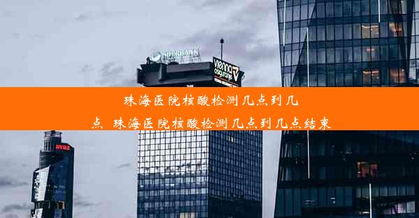 珠海医院核酸检测几点到几点_珠海医院核酸检测几点到几点结束