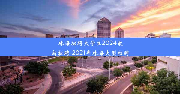 珠海招聘大学生2024最新招聘-2021年珠海大型招聘