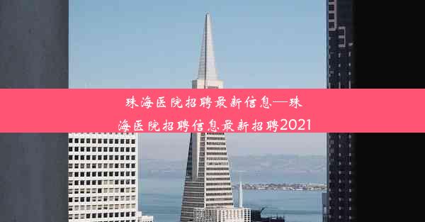 珠海医院招聘最新信息—珠海医院招聘信息最新招聘2021