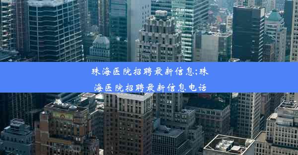 珠海医院招聘最新信息;珠海医院招聘最新信息电话