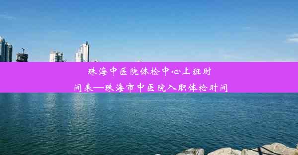 <b>珠海中医院体检中心上班时间表—珠海市中医院入职体检时间</b>