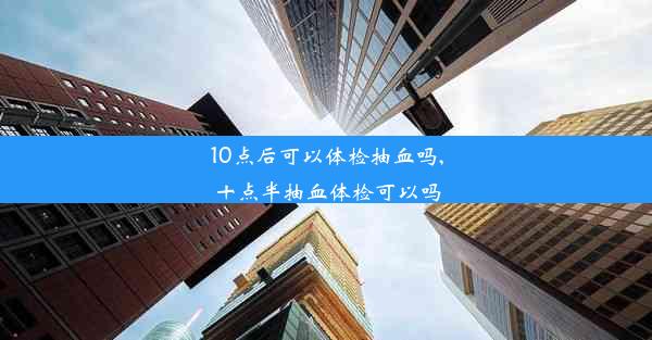 10点后可以体检抽血吗,十点半抽血体检可以吗