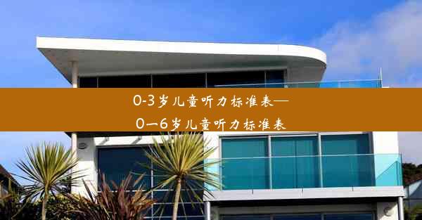 0-3岁儿童听力标准表—0一6岁儿童听力标准表