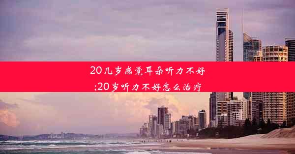 20几岁感觉耳朵听力不好;20岁听力不好怎么治疗