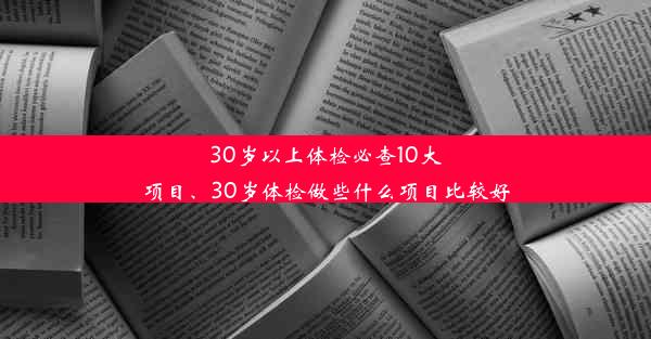 30岁以上体检必查10大项目、30岁体检做些什么项目比较好