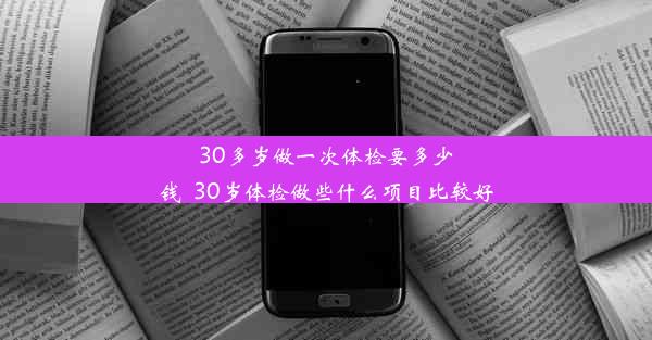 30多岁做一次体检要多少钱_30岁体检做些什么项目比较好