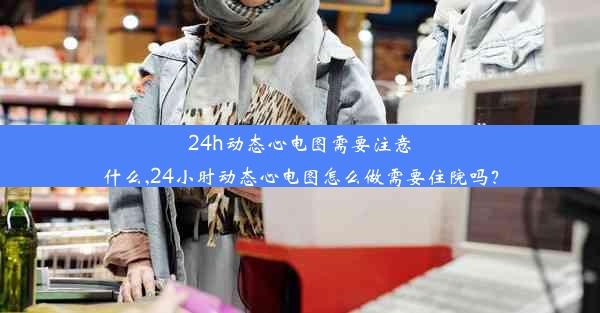 24h动态心电图需要注意什么,24小时动态心电图怎么做需要住院吗？