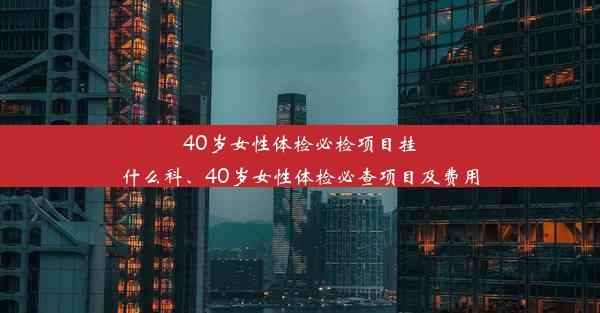 40岁女性体检必检项目挂什么科、40岁女性体检必查项目及费用